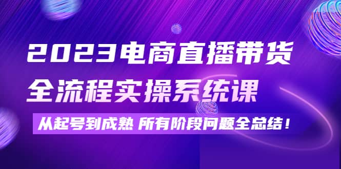 2023电商直播带货全流程实操系统课：从起号到成熟所有阶段问题全总结极优客-网创项目资源站-副业项目-创业项目-搞钱项目极优客网创