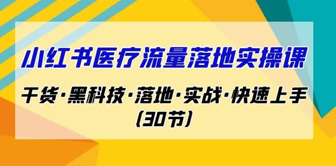 小红书·医疗流量落地实操课，干货·黑科技·落地·实战·快速上手（30节）极优客-网创项目资源站-副业项目-创业项目-搞钱项目极优客网创