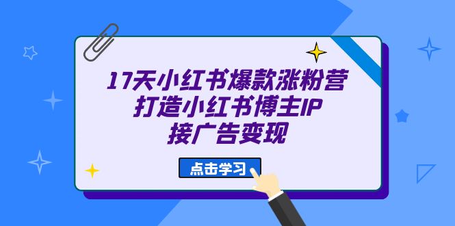 17天 小红书爆款 涨粉营（广告变现方向）打造小红书博主IP、接广告变现极优客-网创项目资源站-副业项目-创业项目-搞钱项目极优客网创