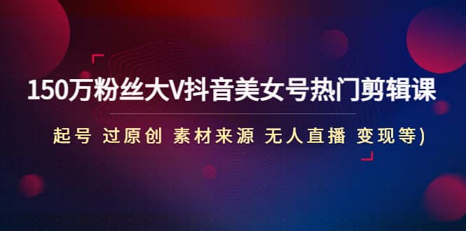 150万粉丝大V抖音美女号热门剪辑课(起号 过原创 素材来源 无人直播 变现)极优客-网创项目资源站-副业项目-创业项目-搞钱项目极优客网创