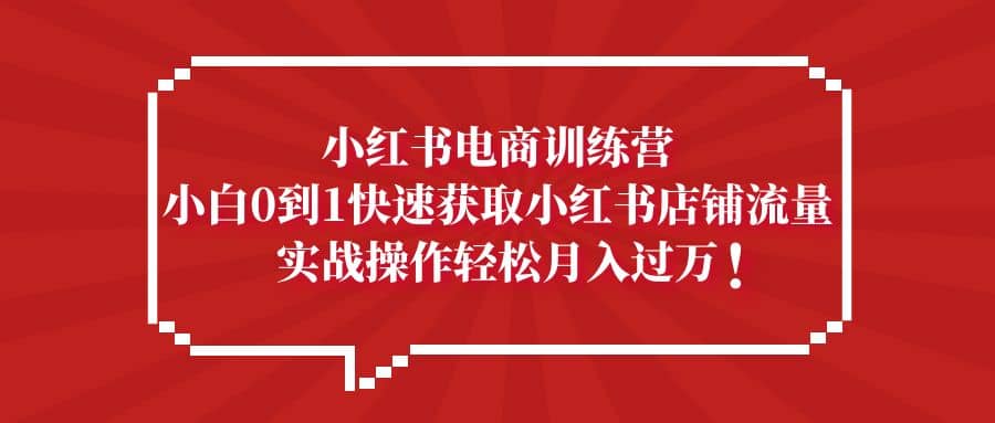 小红书电商训练营，小白0到1快速获取小红书店铺流量极优客-网创项目资源站-副业项目-创业项目-搞钱项目极优客网创