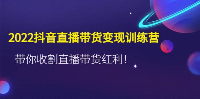 2022抖音直播带货变现训练营，带你收割直播带货红利极优客-网创项目资源站-副业项目-创业项目-搞钱项目极优客网创