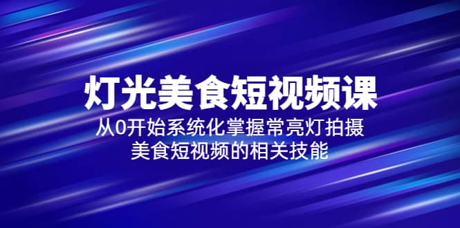 2023灯光-美食短视频课，从0开始系统化掌握常亮灯拍摄美食短视频的相关技能极优客-网创项目资源站-副业项目-创业项目-搞钱项目极优客网创