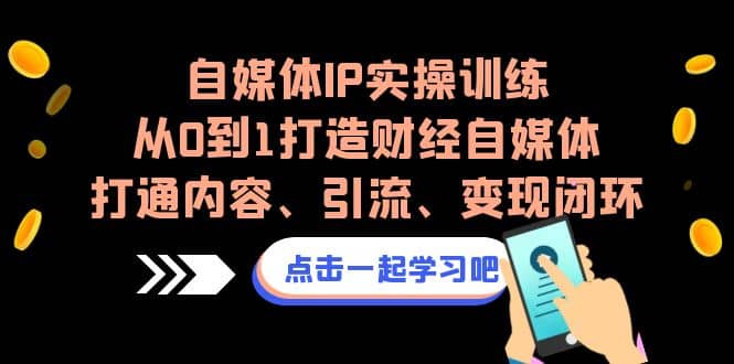 自媒体IP实操训练，从0到1打造财经自媒体，打通内容、引流、变现闭环极优客-网创项目资源站-副业项目-创业项目-搞钱项目极优客网创