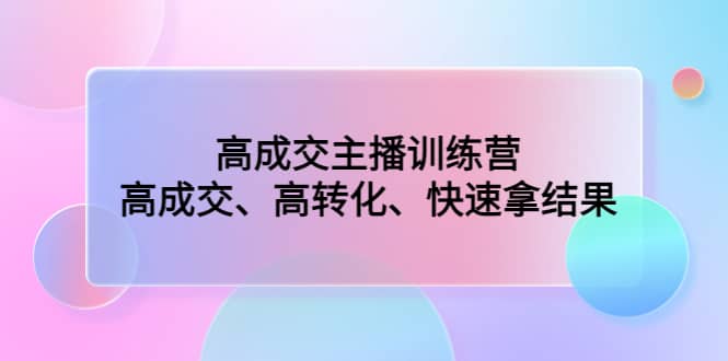 高成交主播训练营：高成交、高转化、快速拿结果极优客-网创项目资源站-副业项目-创业项目-搞钱项目极优客网创