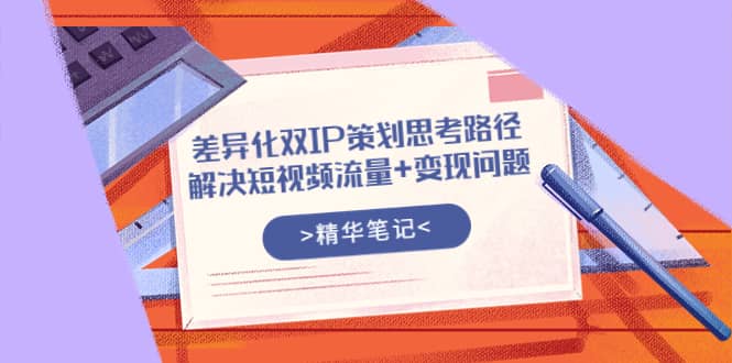 差异化双IP策划思考路径，解决短视频流量+变现问题（精华笔记）极优客-网创项目资源站-副业项目-创业项目-搞钱项目极优客网创