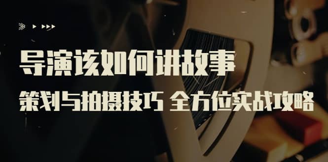 导演该如何讲故事：策划与拍摄技巧 全方位实战攻略（8节课 原价799）极优客-网创项目资源站-副业项目-创业项目-搞钱项目极优客网创