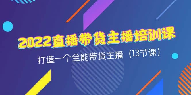2022直播带货主播培训课，打造一个全能带货主播（13节课）极优客-网创项目资源站-副业项目-创业项目-搞钱项目极优客网创