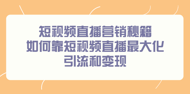 短视频直播营销秘籍，如何靠短视频直播最大化引流和变现极优客-网创项目资源站-副业项目-创业项目-搞钱项目极优客网创
