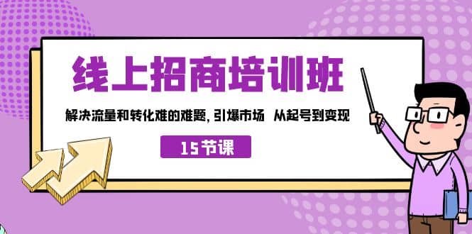 线上·招商培训班，解决流量和转化难的难题 引爆市场 从起号到变现（15节）极优客-网创项目资源站-副业项目-创业项目-搞钱项目极优客网创