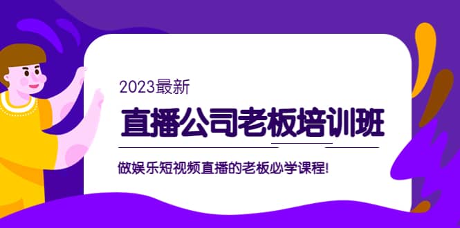 直播公司老板培训班：做娱乐短视频直播的老板必学课程极优客-网创项目资源站-副业项目-创业项目-搞钱项目极优客网创
