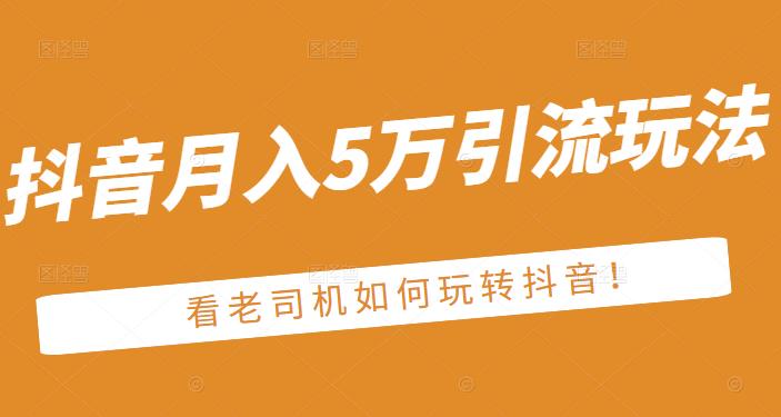 老古董·抖音月入5万引流玩法，看看老司机如何玩转抖音(附赠：抖音另类引流思路)极优客-网创项目资源站-副业项目-创业项目-搞钱项目极优客网创