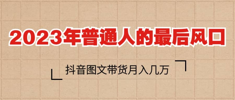 2023普通人的最后风口，抖音图文带货月入几万+极优客-网创项目资源站-副业项目-创业项目-搞钱项目极优客网创