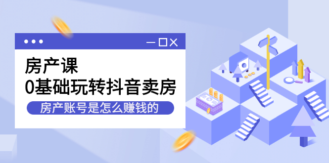 房产课，0基础玩转抖音卖房价值1798元极优客-网创项目资源站-副业项目-创业项目-搞钱项目极优客网创