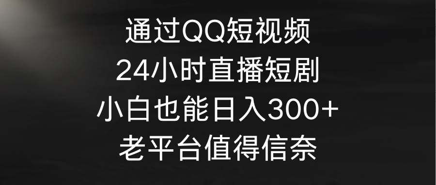 通过QQ短视频、24小时直播短剧，小白也能日入300+，老平台值得信奈极优客-网创项目资源站-副业项目-创业项目-搞钱项目极优客网创