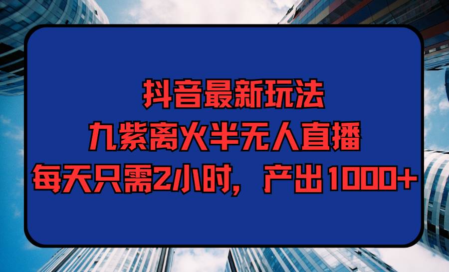 抖音最新玩法，九紫离火半无人直播，每天只需2小时，产出1000+极优客-网创项目资源站-副业项目-创业项目-搞钱项目极优客网创