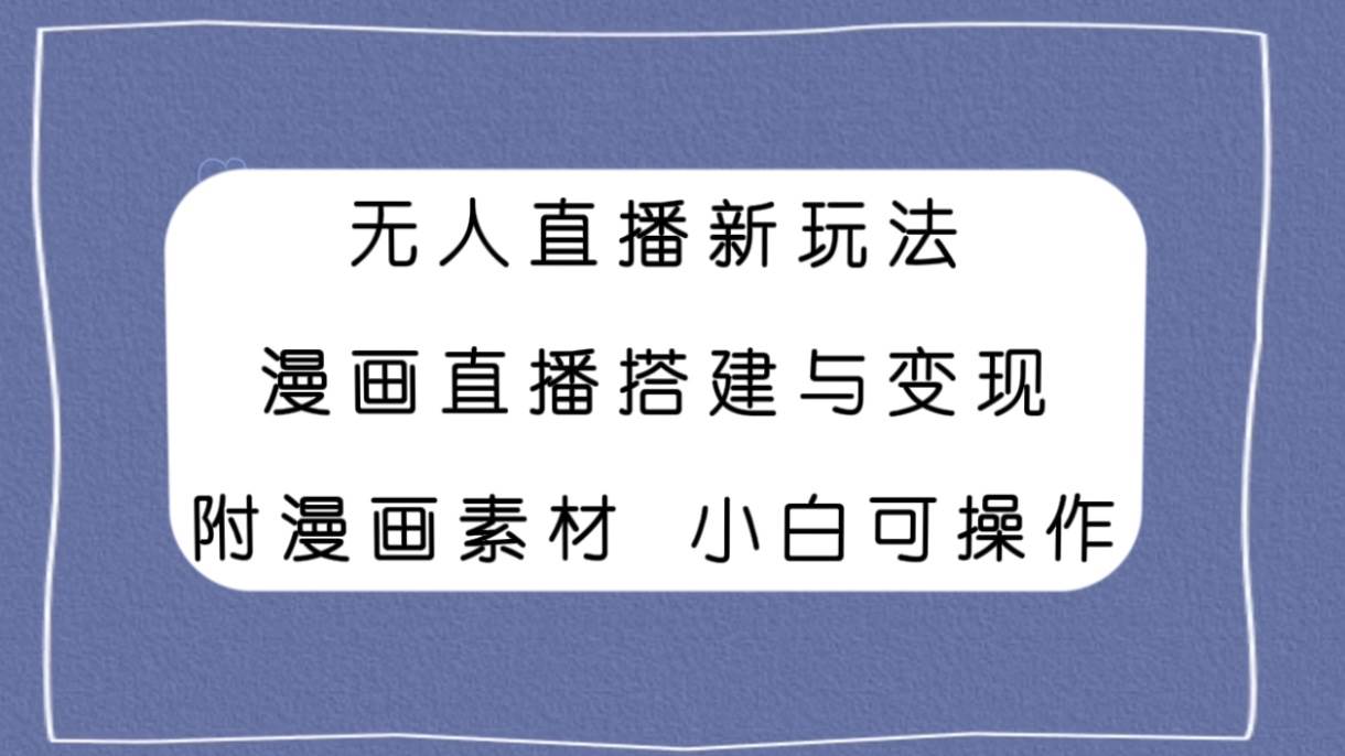 无人直播新玩法，漫画直播搭建与变现，附漫画素材小白也可操作极优客-网创项目资源站-副业项目-创业项目-搞钱项目极优客网创