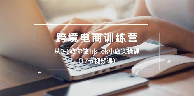 跨境电商训练营：从0-1教你做TikTok小店实操课（17节视频课）极优客-网创项目资源站-副业项目-创业项目-搞钱项目极优客网创