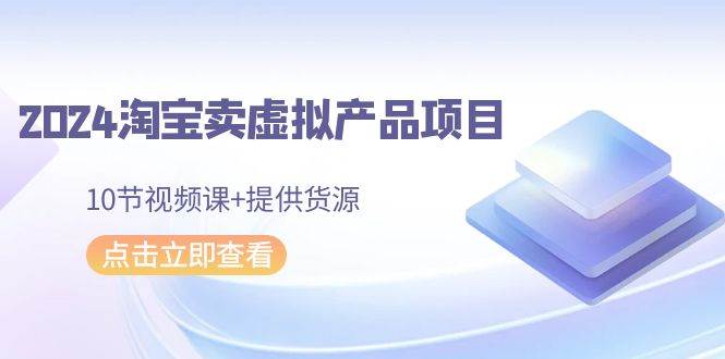 2024淘宝卖虚拟产品项目，10节视频课+提供货源极优客-网创项目资源站-副业项目-创业项目-搞钱项目极优客网创