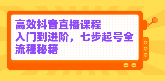 高效抖音直播课程，入门到进阶，七步起号全流程秘籍极优客-网创项目资源站-副业项目-创业项目-搞钱项目极优客网创
