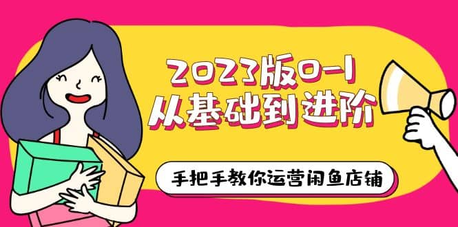 2023版0-1从基础到进阶，手把手教你运营闲鱼店铺（10节视频课）极优客-网创项目资源站-副业项目-创业项目-搞钱项目极优客网创