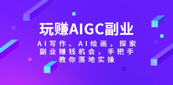 玩赚AIGC副业-AI写作、AI绘画，探索副业赚钱机会，手把手教你落地实操极优客-网创项目资源站-副业项目-创业项目-搞钱项目极优客网创