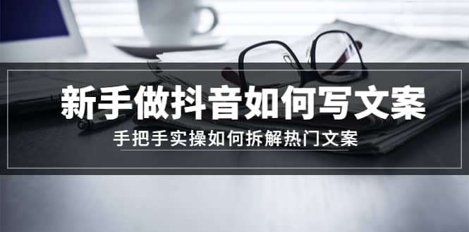 新手做抖音如何写文案，手把手实操如何拆解热门文案极优客-网创项目资源站-副业项目-创业项目-搞钱项目极优客网创