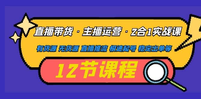 直播带货·主播运营2合1实战课 有货源 无货源 直播推流 极速起号 稳定出单极优客-网创项目资源站-副业项目-创业项目-搞钱项目极优客网创