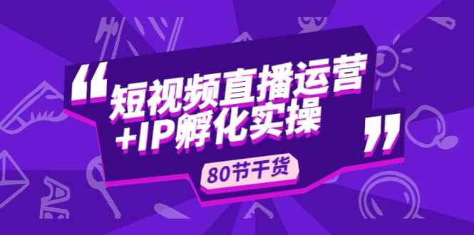 短视频直播运营+IP孵化实战：80节干货实操分享极优客-网创项目资源站-副业项目-创业项目-搞钱项目极优客网创