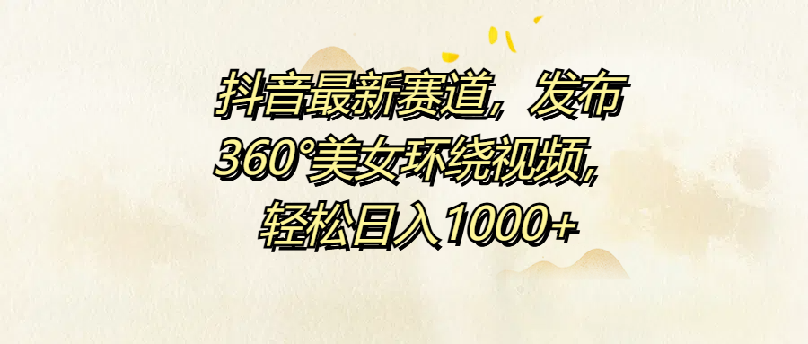 抖音最新赛道，发布360°美女环绕视频，轻松日入1000+极优客-网创项目资源站-副业项目-创业项目-搞钱项目极优客网创