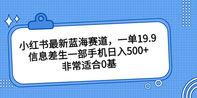 小红书最新蓝海赛道，一单19.9，信息差生一部手机日入500+，非常适合0基础小白极优客-网创项目资源站-副业项目-创业项目-搞钱项目极优客网创