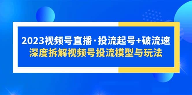 2023视频号直播·投流起号+破流速，深度拆解视频号投流模型与玩法极优客-网创项目资源站-副业项目-创业项目-搞钱项目极优客网创