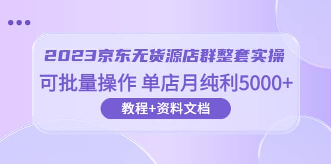2023京东-无货源店群整套实操 可批量操作 单店月纯利5000+63节课+资料文档极优客-网创项目资源站-副业项目-创业项目-搞钱项目极优客网创