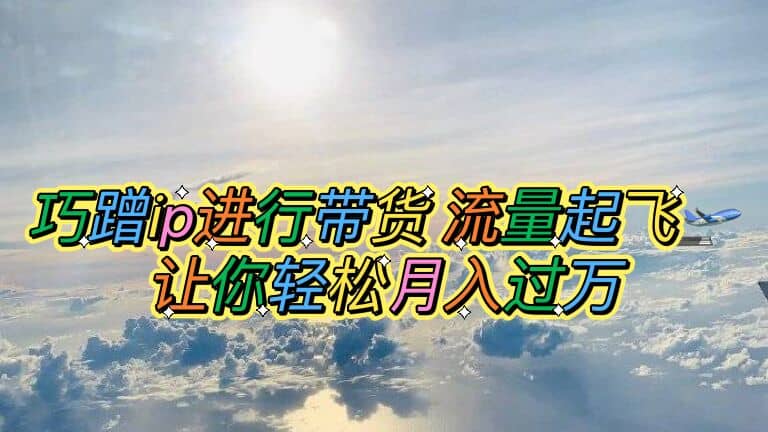 巧蹭ip进行带货，流量起飞，让你轻松月入过万极优客-网创项目资源站-副业项目-创业项目-搞钱项目极优客网创