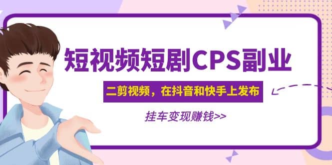 短视频短剧CPS副业项目：二剪视频在抖音和快手上发布，挂车变现极优客-网创项目资源站-副业项目-创业项目-搞钱项目极优客网创