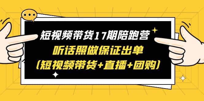 短视频带货17期陪跑营 听话照做保证出单（短视频带货+直播+团购）极优客-网创项目资源站-副业项目-创业项目-搞钱项目极优客网创