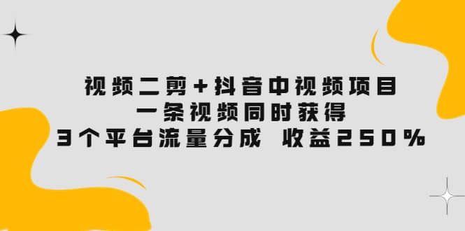 视频二剪+抖音中视频项目：一条视频获得3个平台流量分成 收益250% 价值4980极优客-网创项目资源站-副业项目-创业项目-搞钱项目极优客网创