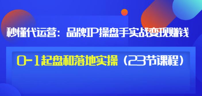 秒懂代运营：品牌IP操盘手实战赚钱，0-1起盘和落地实操（23节课程）价值199极优客-网创项目资源站-副业项目-创业项目-搞钱项目极优客网创