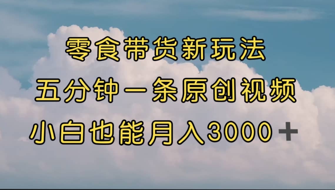 零食带货新玩法，5分钟一条原创视频，新手小白也能轻松月入3000+ （教程）极优客-网创项目资源站-副业项目-创业项目-搞钱项目极优客网创