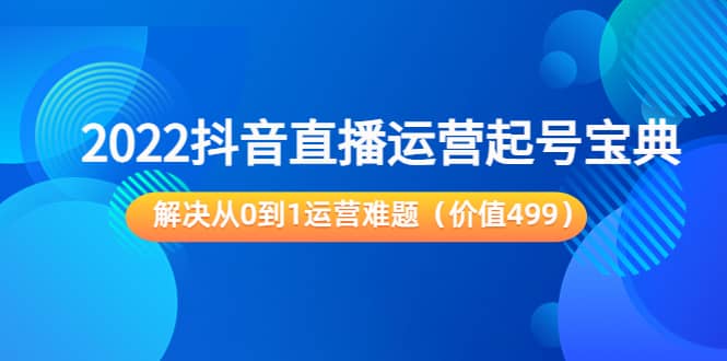 2022抖音直播运营起号宝典：解决从0到1运营难题（价值499）极优客-网创项目资源站-副业项目-创业项目-搞钱项目极优客网创