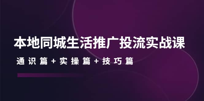 本地同城生活推广投流实战课：通识篇+实操篇+技巧篇极优客-网创项目资源站-副业项目-创业项目-搞钱项目极优客网创