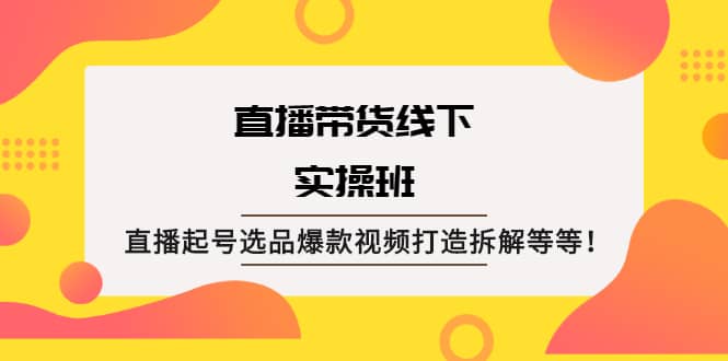 直播带货线下实操班：直播起号选品爆款视频打造拆解等等极优客-网创项目资源站-副业项目-创业项目-搞钱项目极优客网创