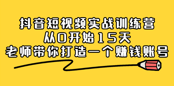 抖音短视频实战训练营，从0开始15天老师带你打造一个赚钱账号极优客-网创项目资源站-副业项目-创业项目-搞钱项目极优客网创