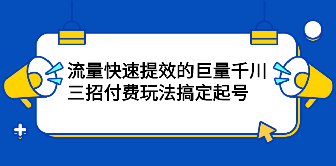 流量快速提效的巨量千川，三招付费玩法搞定起号极优客-网创项目资源站-副业项目-创业项目-搞钱项目极优客网创