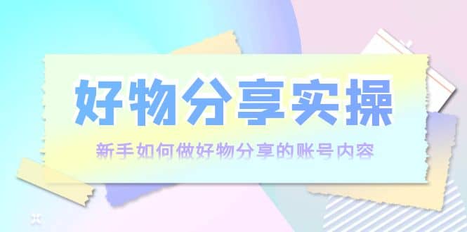 好物分享实操：新手如何做好物分享的账号内容，实操教学极优客-网创项目资源站-副业项目-创业项目-搞钱项目极优客网创