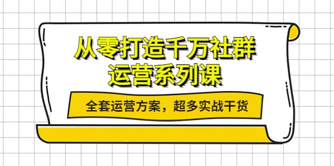 从零打造千万社群-运营系列课：全套运营方案，超多实战干货极优客-网创项目资源站-副业项目-创业项目-搞钱项目极优客网创
