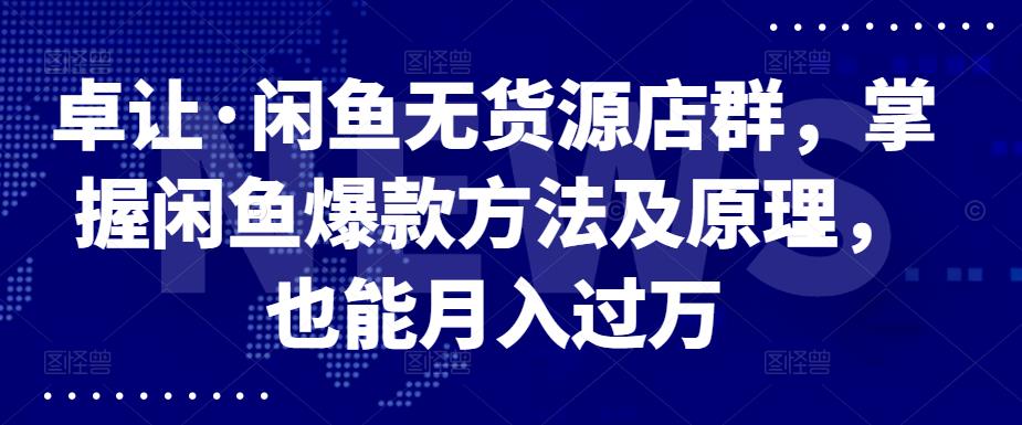 卓让·闲鱼无货源店群，掌握闲鱼爆款方法及原理，也能月入过万极优客-网创项目资源站-副业项目-创业项目-搞钱项目极优客网创