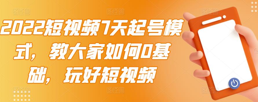 2022短视频7天起号模式，教大家如何0基础，玩好短视频极优客-网创项目资源站-副业项目-创业项目-搞钱项目极优客网创