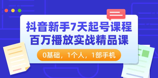 抖音新手7天起号课程：百万播放实战精品课，0基础，1个人，1部手机极优客-网创项目资源站-副业项目-创业项目-搞钱项目极优客网创