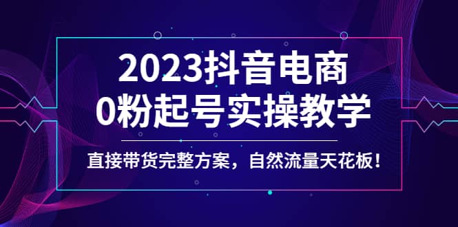 2023抖音电商0粉起号实操教学，直接带货完整方案，自然流量天花板极优客-网创项目资源站-副业项目-创业项目-搞钱项目极优客网创